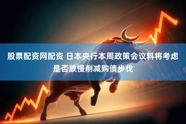 股票配资网配资 日本央行本周政策会议料将考虑是否放慢削减购债步伐