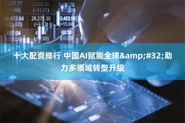十大配资排行 中国AI赋能全球 助力多领域转型升级