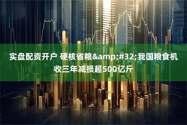 实盘配资开户 硬核省粮 我国粮食机收三年减损超500亿斤