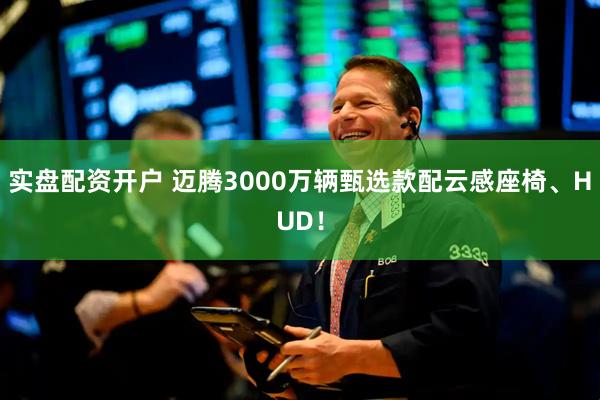 实盘配资开户 迈腾3000万辆甄选款配云感座椅、HUD！
