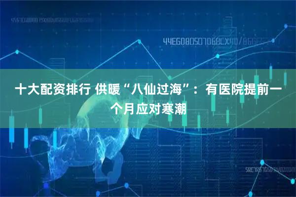 十大配资排行 供暖“八仙过海”：有医院提前一个月应对寒潮
