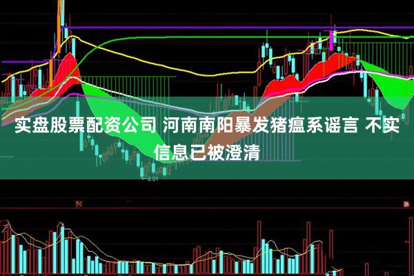 实盘股票配资公司 河南南阳暴发猪瘟系谣言 不实信息已被澄清