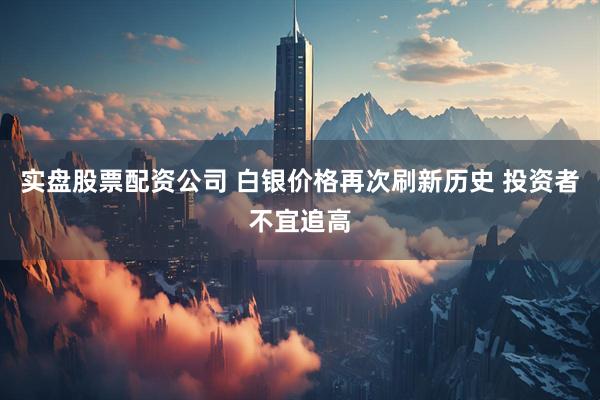 实盘股票配资公司 白银价格再次刷新历史 投资者不宜追高