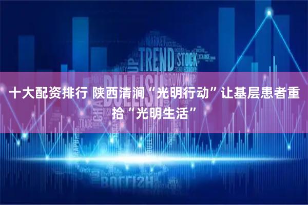 十大配资排行 陕西清涧“光明行动”让基层患者重拾“光明生活”