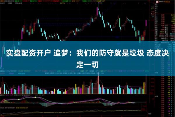 实盘配资开户 追梦：我们的防守就是垃圾 态度决定一切