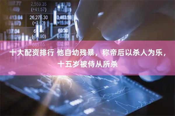 十大配资排行 他自幼残暴，称帝后以杀人为乐，十五岁被侍从所杀