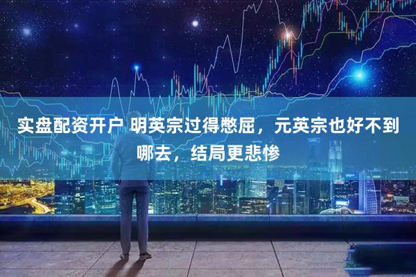 实盘配资开户 明英宗过得憋屈，元英宗也好不到哪去，结局更悲惨