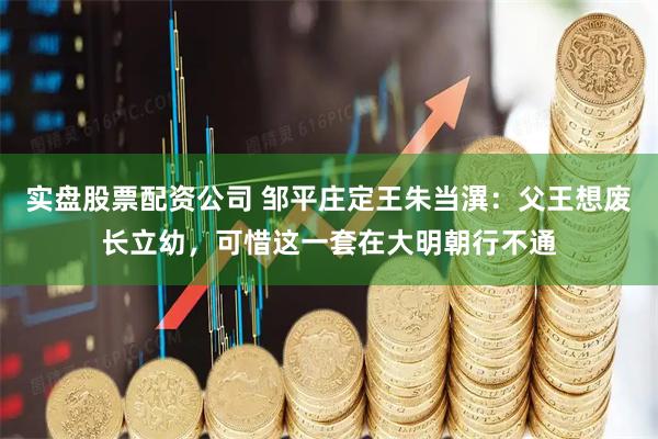 实盘股票配资公司 邹平庄定王朱当潩：父王想废长立幼，可惜这一套在大明朝行不通