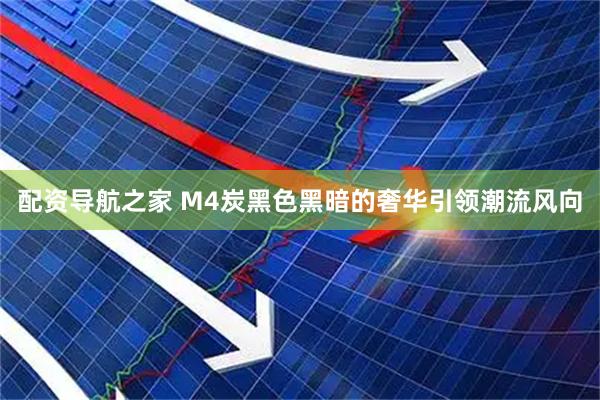 配资导航之家 M4炭黑色黑暗的奢华引领潮流风向