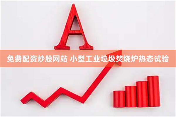 免费配资炒股网站 小型工业垃圾焚烧炉热态试验