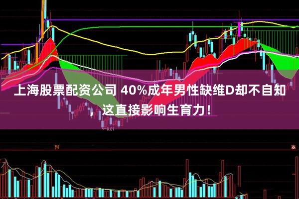 上海股票配资公司 40%成年男性缺维D却不自知，这直接影响生育力！