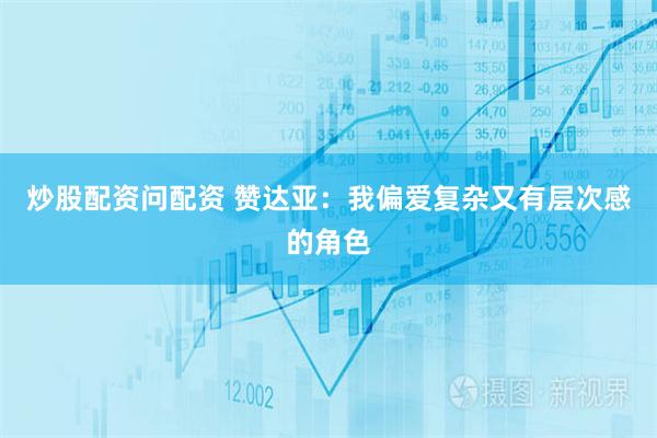 炒股配资问配资 赞达亚：我偏爱复杂又有层次感的角色