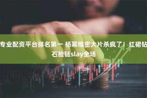 专业配资平台排名第一 杨幂维密大片杀疯了！红裙钻石脸链slay全场