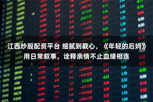 江西炒股配资平台 细腻到戳心，《年轻的后妈》用日常叙事，诠释亲情不止血缘相连