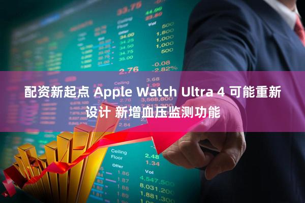 配资新起点 Apple Watch Ultra 4 可能重新设计 新增血压监测功能