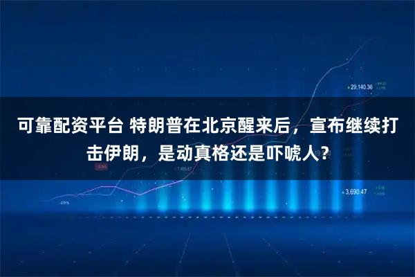 可靠配资平台 特朗普在北京醒来后，宣布继续打击伊朗，是动真格还是吓唬人？